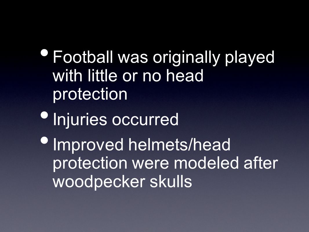 Football was originally played with little or no head protection Injuries occurred Improved helmets/head protection were modeled after woodpecker skulls