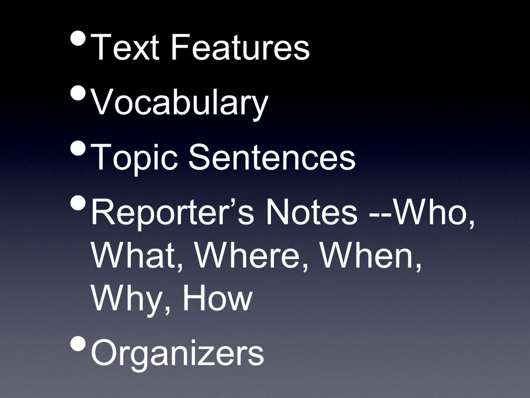 Text Features Vocabulary Topic Sentences Reporter’s Notes --Who, What, Where, When, Why, How Organizers