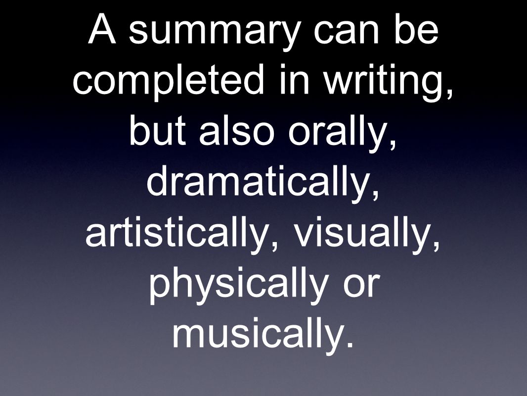 A summary can be completed in writing, but also orally, dramatically, artistically, visually, physically or musically.