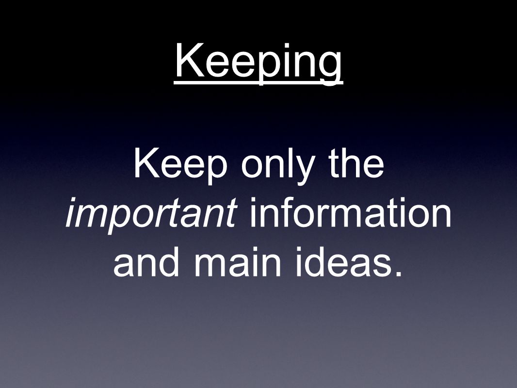 Keeping Keep only the important information and main ideas.