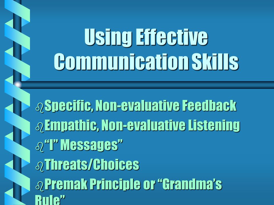 Using Effective Communication Skills b Specific, Non-evaluative Feedback b Empathic, Non-evaluative Listening b I Messages b Threats/Choices b Premak Principle or Grandma’s Rule