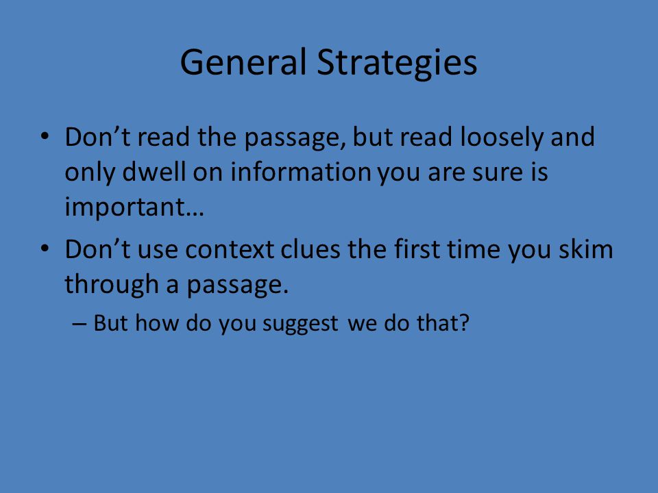 General Strategies Don’t read the passage, but read loosely and only dwell on information you are sure is important… Don’t use context clues the first time you skim through a passage.