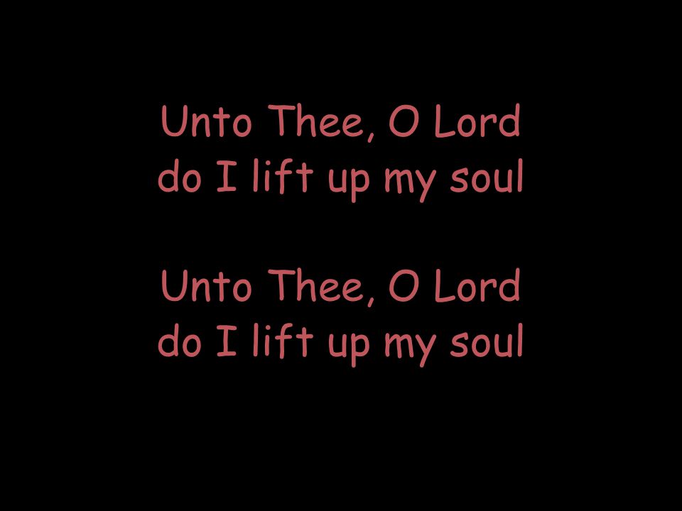 Unto Thee, O Lord do I lift up my soul Unto Thee, O Lord do I lift up my soul Unto Thee, O Lord do I lift up my soul Unto Thee, O Lord do I lift up my soul