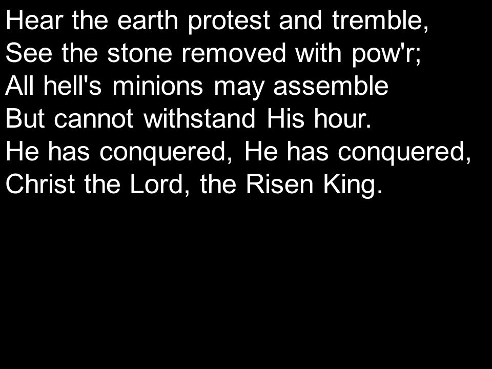 Hear the earth protest and tremble, See the stone removed with pow r; All hell s minions may assemble But cannot withstand His hour.