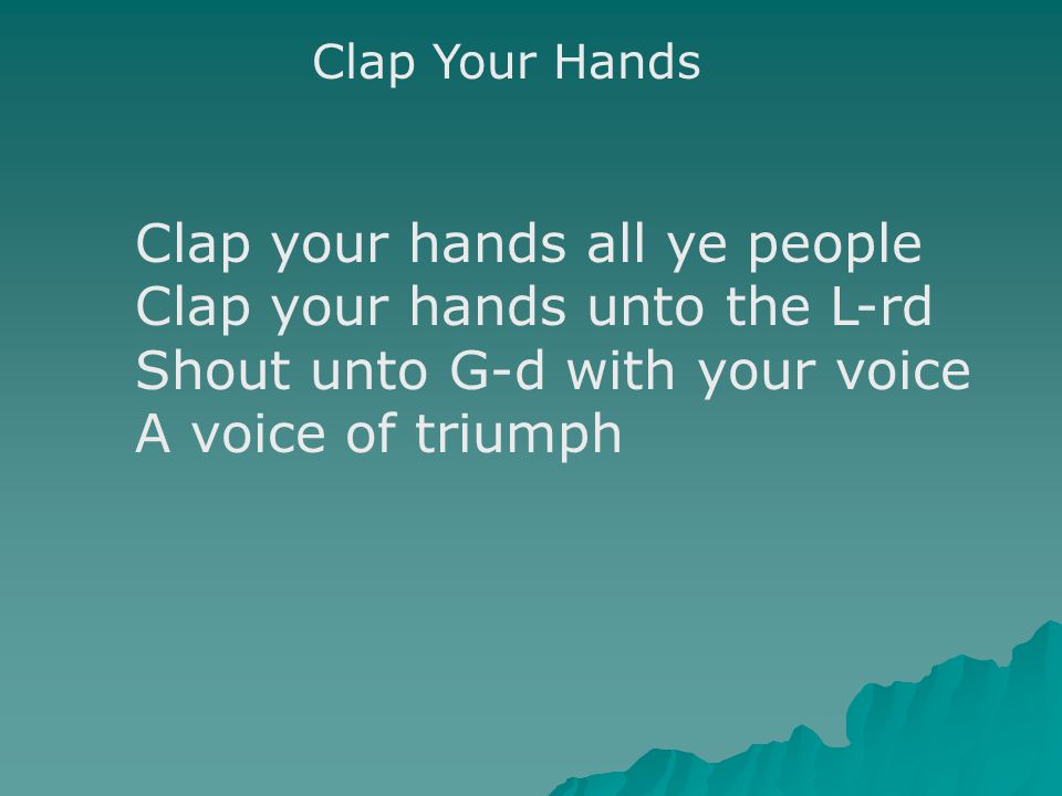 Clap Your Hands Clap your hands all ye people Clap your hands unto the L-rd Shout unto G-d with your voice A voice of triumph