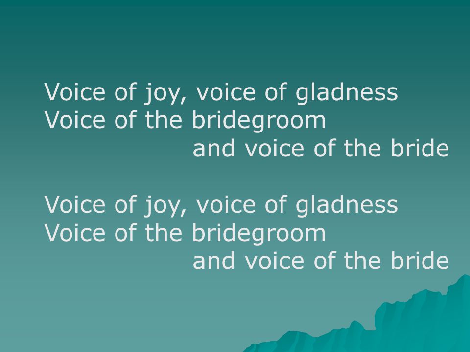 Voice of joy, voice of gladness Voice of the bridegroom and voice of the bride Voice of joy, voice of gladness Voice of the bridegroom and voice of the bride