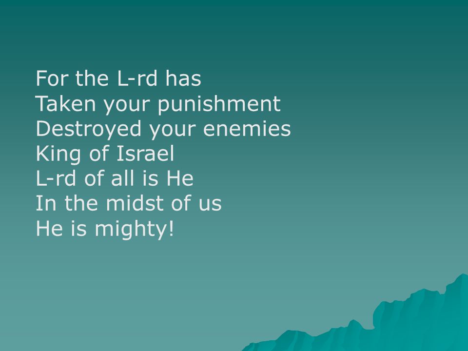 For the L-rd has Taken your punishment Destroyed your enemies King of Israel L-rd of all is He In the midst of us He is mighty!