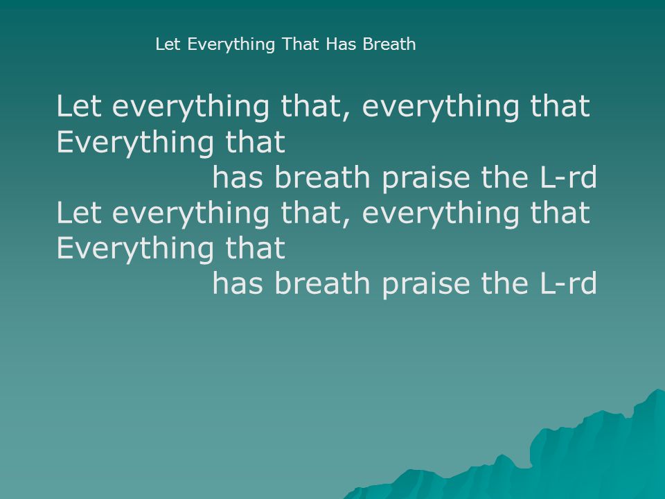 Let Everything That Has Breath Let everything that, everything that Everything that has breath praise the L-rd Let everything that, everything that Everything that has breath praise the L-rd
