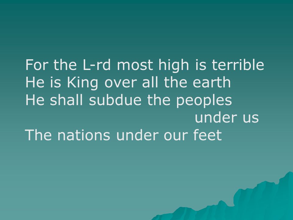 For the L-rd most high is terrible He is King over all the earth He shall subdue the peoples under us The nations under our feet