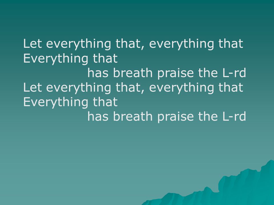 Let everything that, everything that Everything that has breath praise the L-rd Let everything that, everything that Everything that has breath praise the L-rd