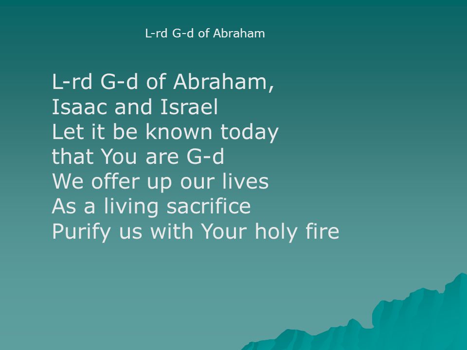 L-rd G-d of Abraham L-rd G-d of Abraham, Isaac and Israel Let it be known today that You are G-d We offer up our lives As a living sacrifice Purify us with Your holy fire