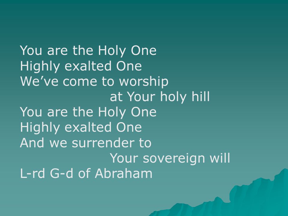 You are the Holy One Highly exalted One We’ve come to worship at Your holy hill You are the Holy One Highly exalted One And we surrender to Your sovereign will L-rd G-d of Abraham
