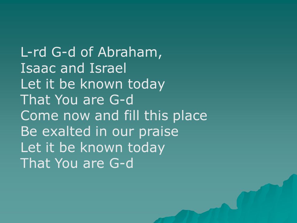 L-rd G-d of Abraham, Isaac and Israel Let it be known today That You are G-d Come now and fill this place Be exalted in our praise Let it be known today That You are G-d