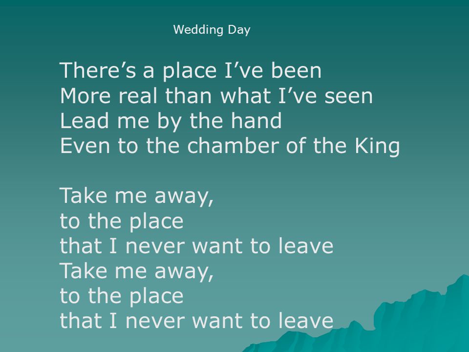 Wedding Day There’s a place I’ve been More real than what I’ve seen Lead me by the hand Even to the chamber of the King Take me away, to the place that I never want to leave Take me away, to the place that I never want to leave
