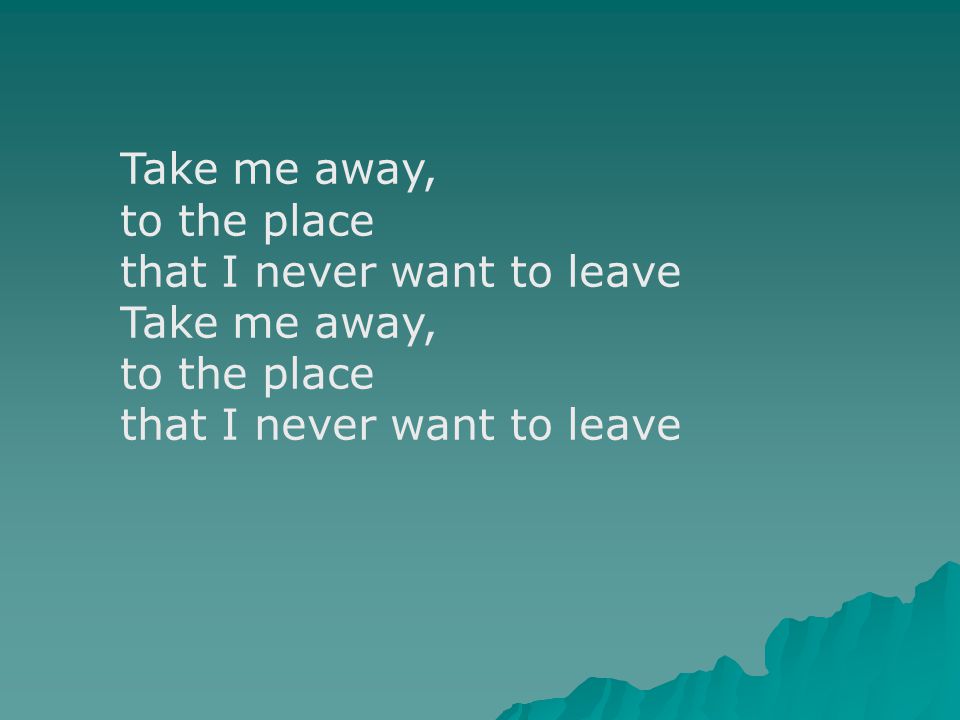 Take me away, to the place that I never want to leave Take me away, to the place that I never want to leave