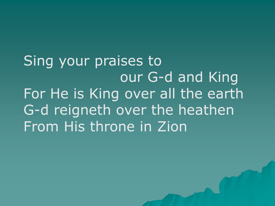 Sing your praises to our G-d and King For He is King over all the earth G-d reigneth over the heathen From His throne in Zion