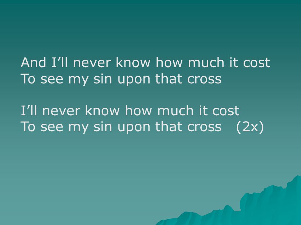 And I’ll never know how much it cost To see my sin upon that cross I’ll never know how much it cost To see my sin upon that cross (2x)