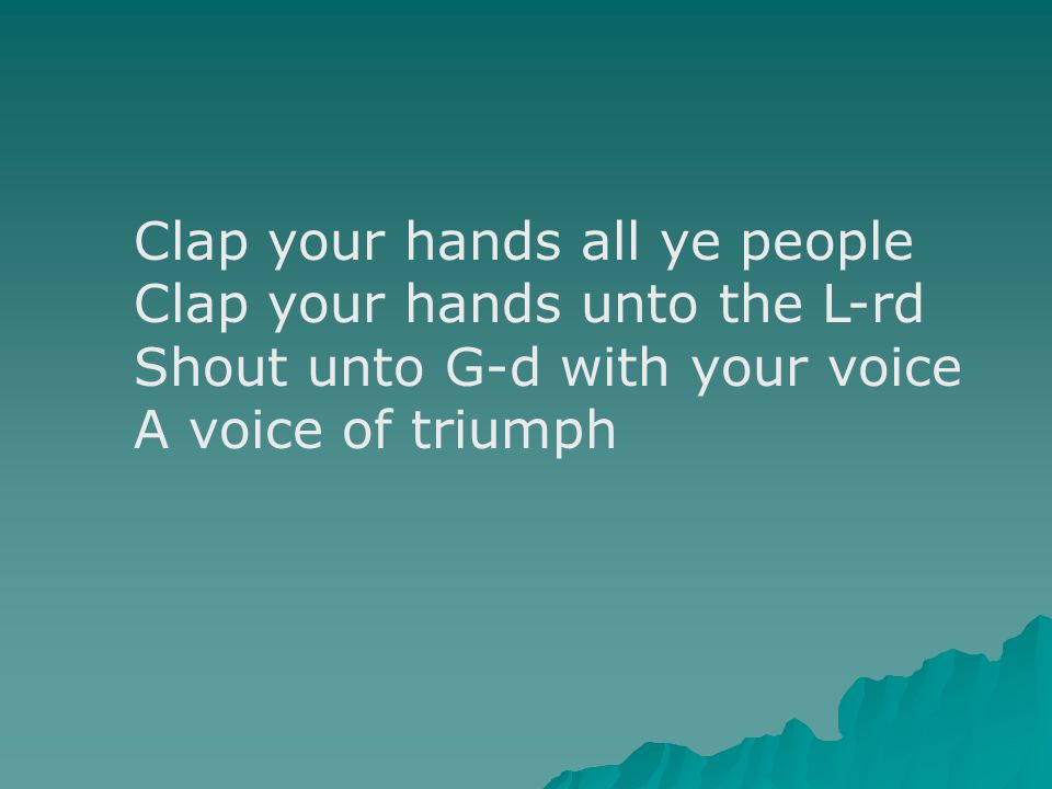 Clap your hands all ye people Clap your hands unto the L-rd Shout unto G-d with your voice A voice of triumph