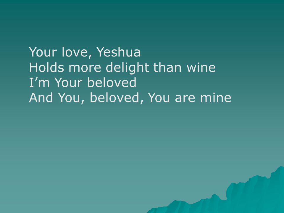 Your love, Yeshua Holds more delight than wine I’m Your beloved And You, beloved, You are mine