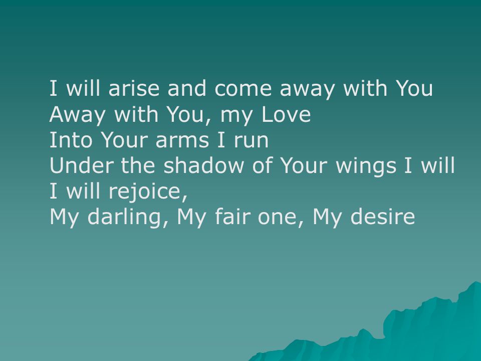 I will arise and come away with You Away with You, my Love Into Your arms I run Under the shadow of Your wings I will I will rejoice, My darling, My fair one, My desire