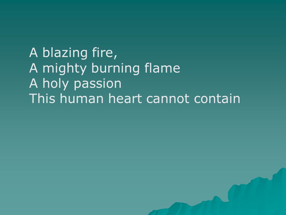 A blazing fire, A mighty burning flame A holy passion This human heart cannot contain