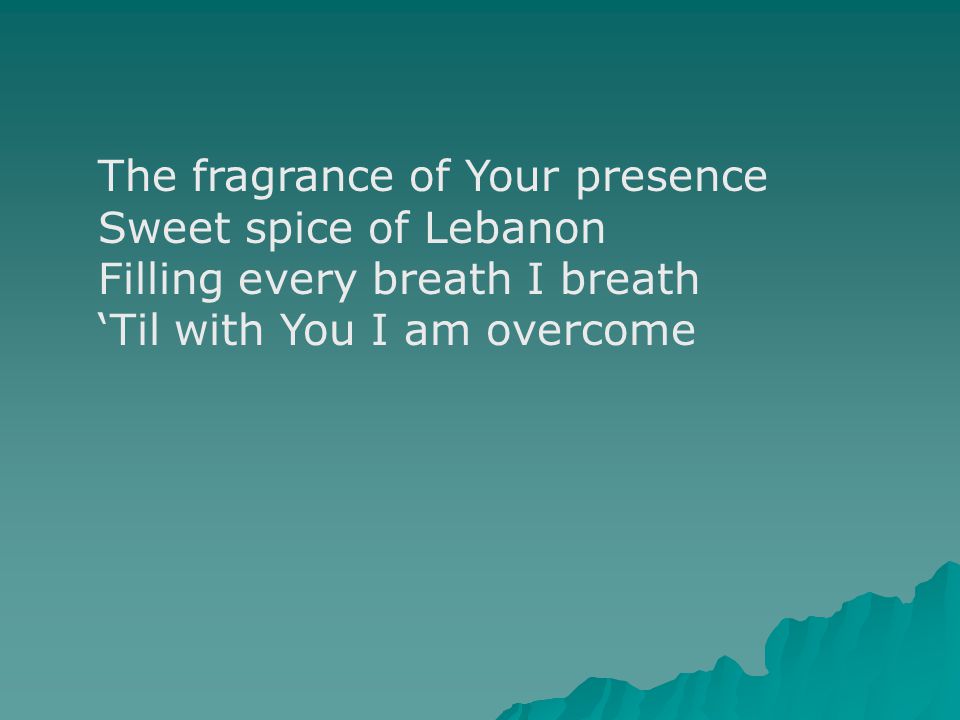 The fragrance of Your presence Sweet spice of Lebanon Filling every breath I breath ‘Til with You I am overcome