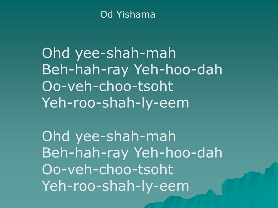 Od Yishama Ohd yee-shah-mah Beh-hah-ray Yeh-hoo-dah Oo-veh-choo-tsoht Yeh-roo-shah-ly-eem Ohd yee-shah-mah Beh-hah-ray Yeh-hoo-dah Oo-veh-choo-tsoht Yeh-roo-shah-ly-eem