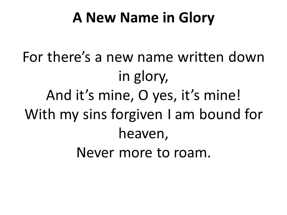 A New Name in Glory For there’s a new name written down in glory, And it’s mine, O yes, it’s mine.