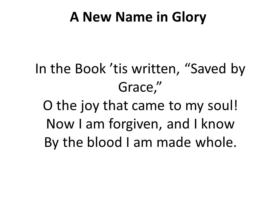 A New Name in Glory In the Book ’tis written, Saved by Grace, O the joy that came to my soul.