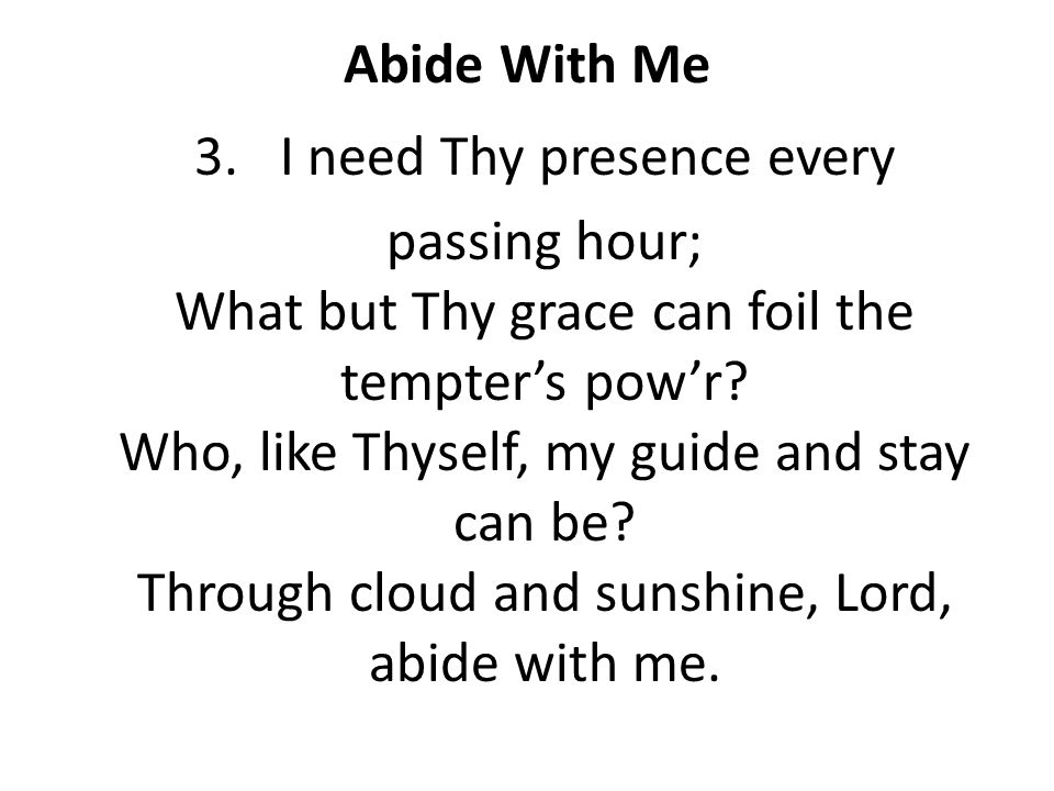 Abide With Me 3.I need Thy presence every passing hour; What but Thy grace can foil the tempter’s pow’r.