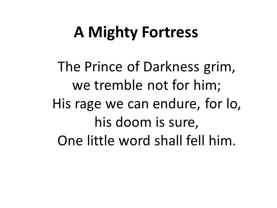 A Mighty Fortress The Prince of Darkness grim, we tremble not for him; His rage we can endure, for lo, his doom is sure, One little word shall fell him.