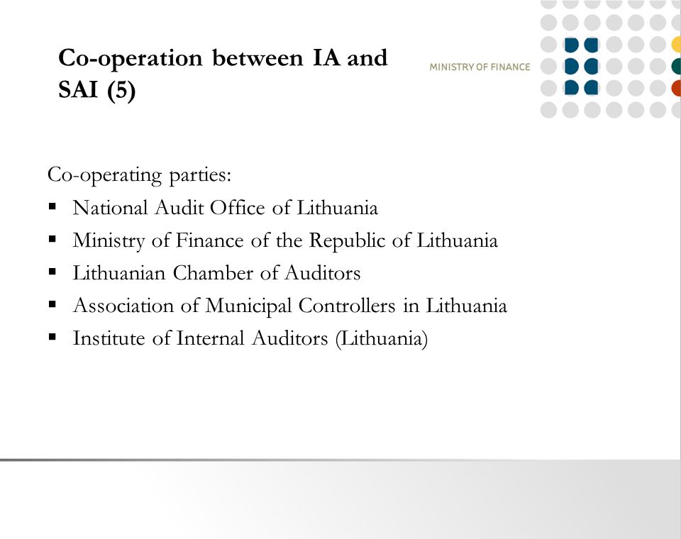 Co-operation between IA and SAI (5) Co-operating parties:  National Audit Office of Lithuania  Ministry of Finance of the Republic of Lithuania  Lithuanian Chamber of Auditors  Association of Municipal Controllers in Lithuania  Institute of Internal Auditors (Lithuania)