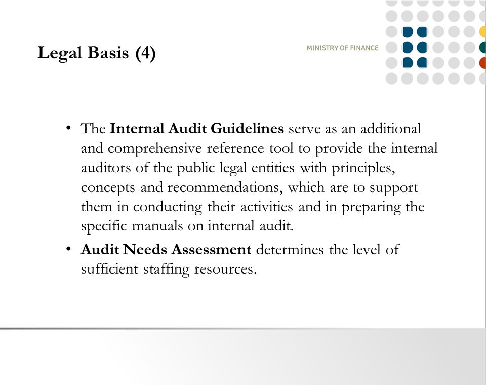 Legal Basis (4) The Internal Audit Guidelines serve as an additional and comprehensive reference tool to provide the internal auditors of the public legal entities with principles, concepts and recommendations, which are to support them in conducting their activities and in preparing the specific manuals on internal audit.