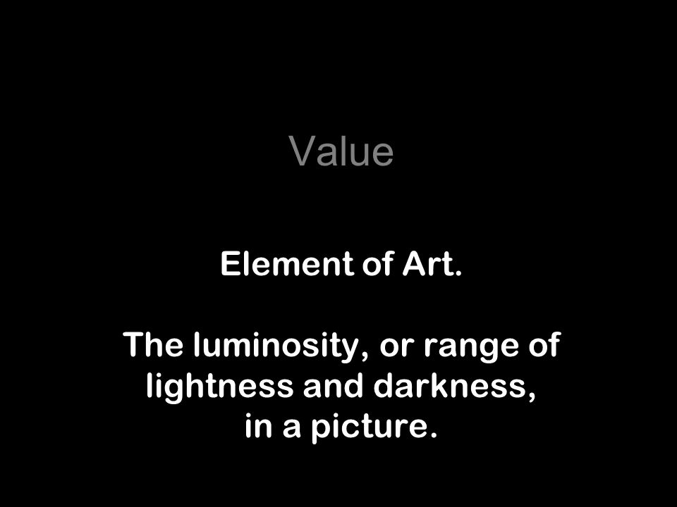 Value Element of Art. The luminosity, or range of lightness and darkness, in a picture.