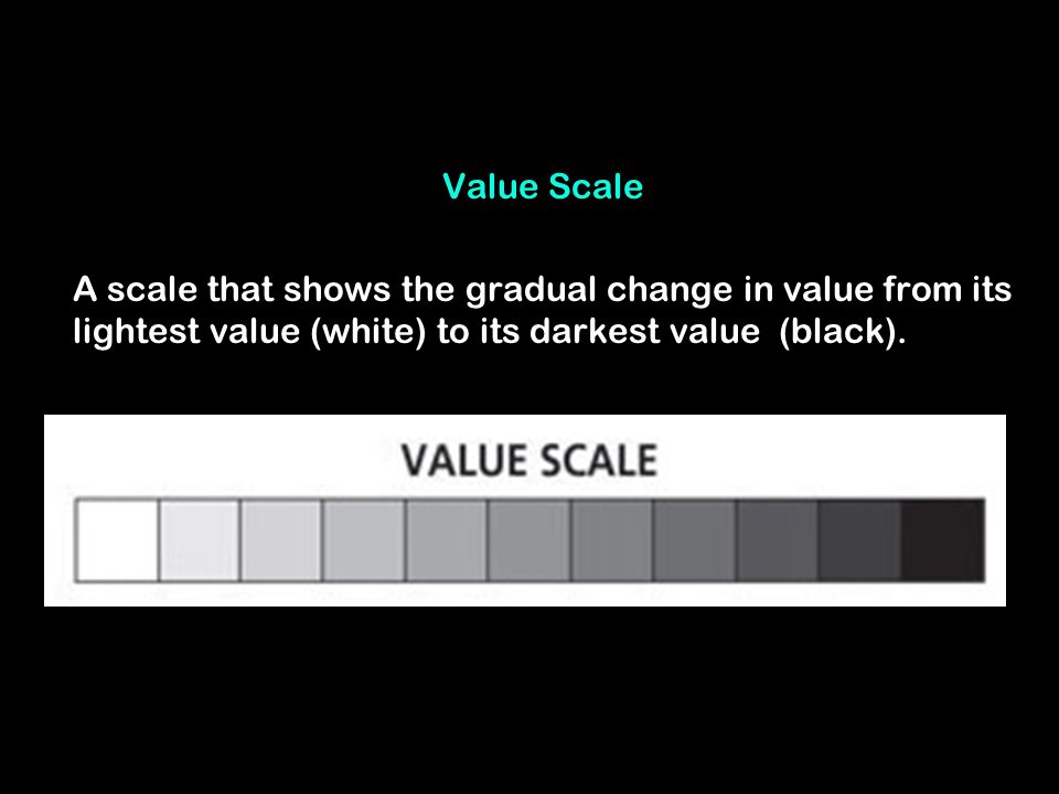 Value Scale A scale that shows the gradual change in value from its lightest value (white) to its darkest value (black).