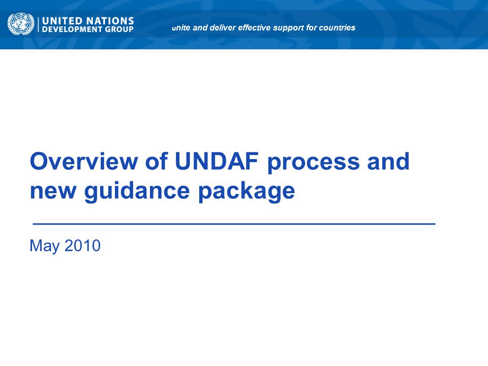 Overview of UNDAF process and new guidance package May 2010 u nite and deliver effective support for countries