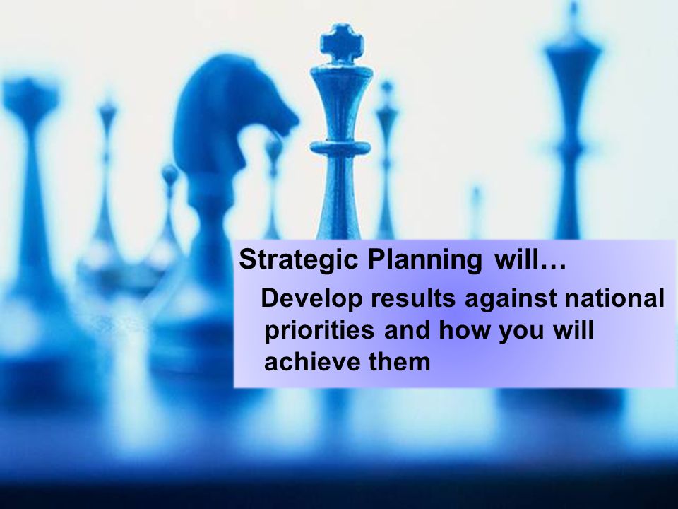 Strategic Planning will… Develop results against national priorities and how you will achieve them