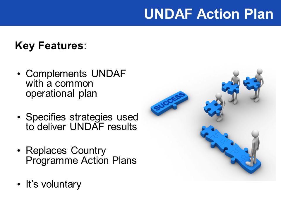 Key Features: Complements UNDAF with a common operational plan Specifies strategies used to deliver UNDAF results Replaces Country Programme Action Plans It’s voluntary UNDAF Action Plan