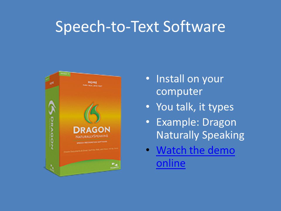 Speech-to-Text Software Install on your computer You talk, it types Example: Dragon Naturally Speaking Watch the demo online Watch the demo online