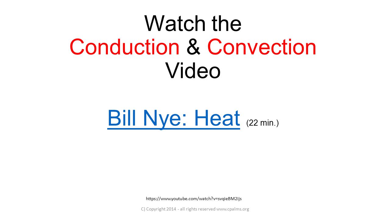 Watch the Conduction & Convection Video Bill Nye: Heat (22 min.) Bill Nye: Heat C) Copyright all rights reserved     v=svqieBM2ijs