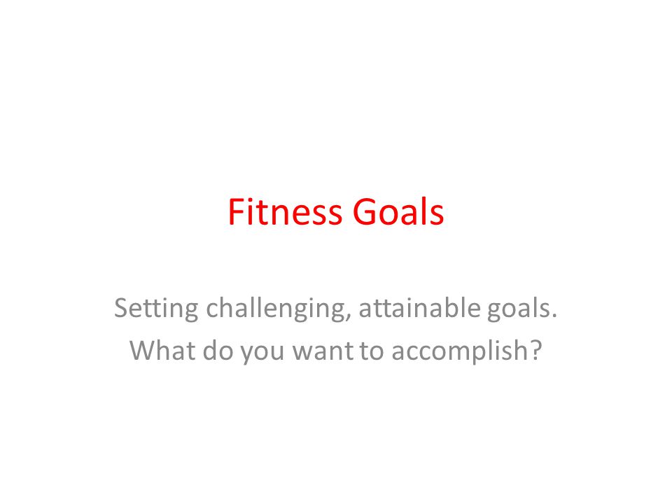 Fitness Goals Setting challenging, attainable goals. What do you want to accomplish
