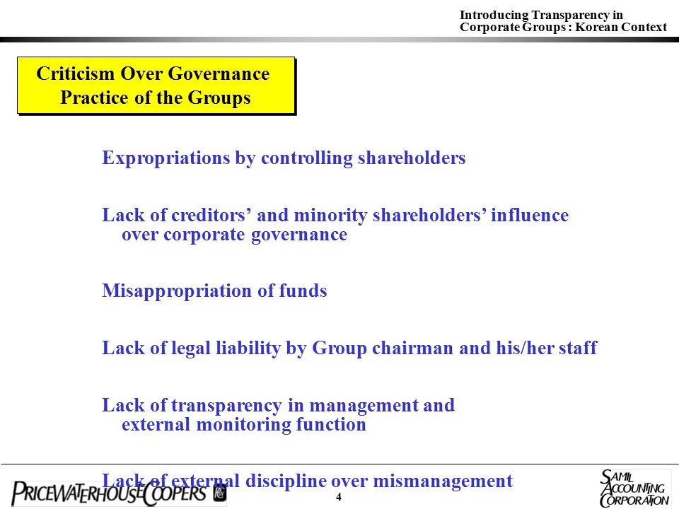 Introducing Transparency in Corporate Groups : Korean Context Criticism Over Governance Practice of the Groups Criticism Over Governance Practice of the Groups Expropriations by controlling shareholders Lack of creditors’ and minority shareholders’ influence over corporate governance Misappropriation of funds Lack of legal liability by Group chairman and his/her staff Lack of transparency in management and external monitoring function Lack of external discipline over mismanagement Succession of management rights 4