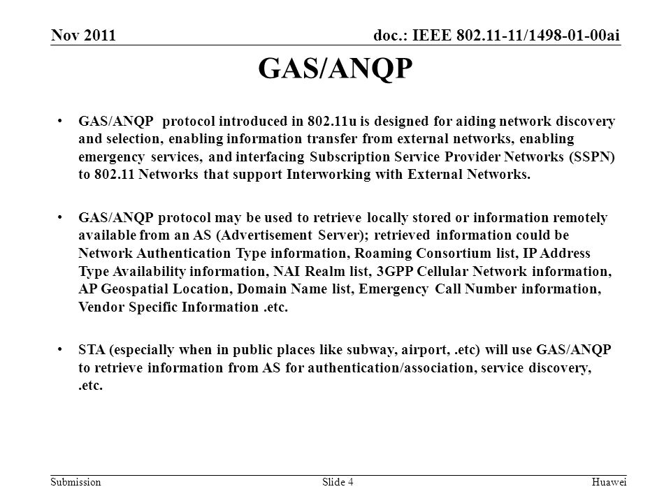 doc.: IEEE / ai Submission GAS/ANQP Slide 4 GAS/ANQP protocol introduced in u is designed for aiding network discovery and selection, enabling information transfer from external networks, enabling emergency services, and interfacing Subscription Service Provider Networks (SSPN) to Networks that support Interworking with External Networks.