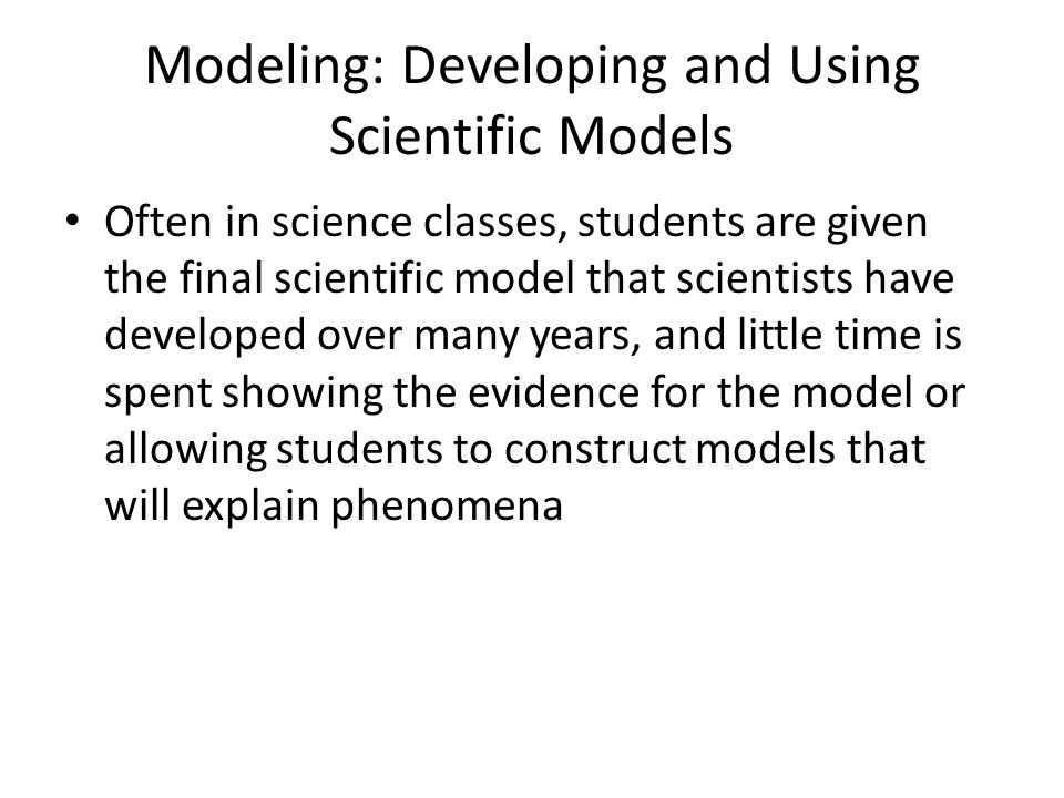 Modeling: Developing and Using Scientific Models Often in science classes, students are given the final scientific model that scientists have developed over many years, and little time is spent showing the evidence for the model or allowing students to construct models that will explain phenomena