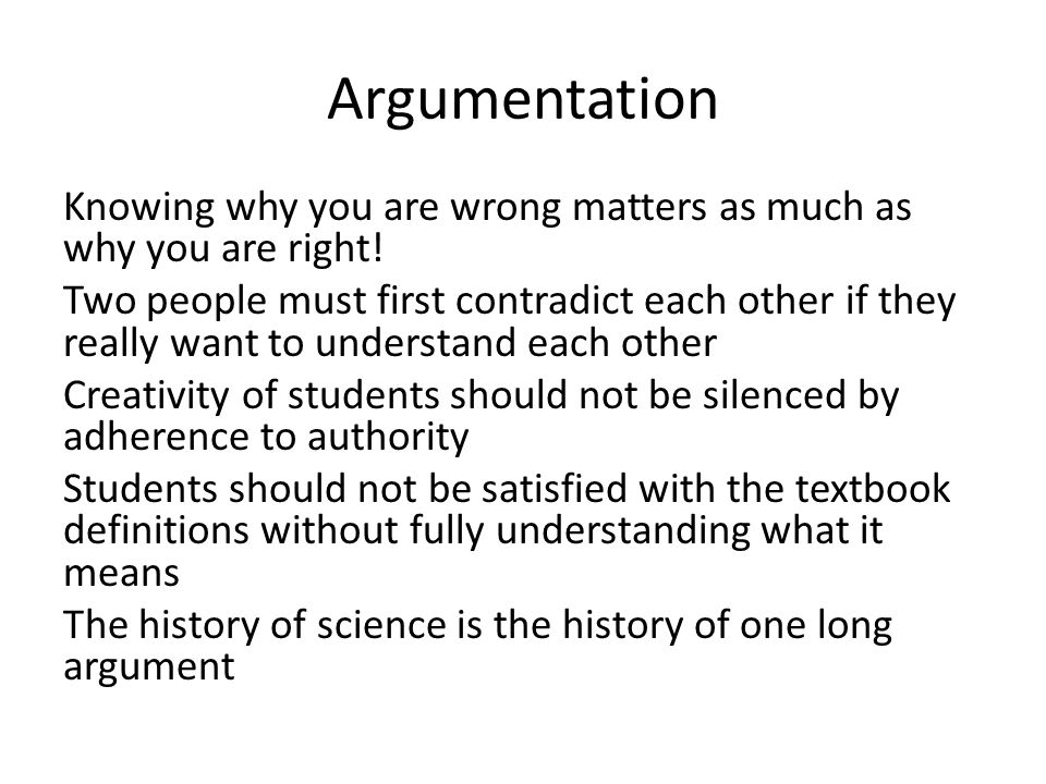 Argumentation Knowing why you are wrong matters as much as why you are right.