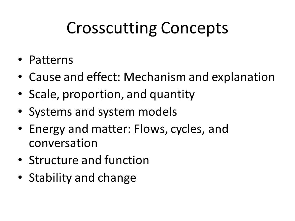 Crosscutting Concepts Patterns Cause and effect: Mechanism and explanation Scale, proportion, and quantity Systems and system models Energy and matter: Flows, cycles, and conversation Structure and function Stability and change