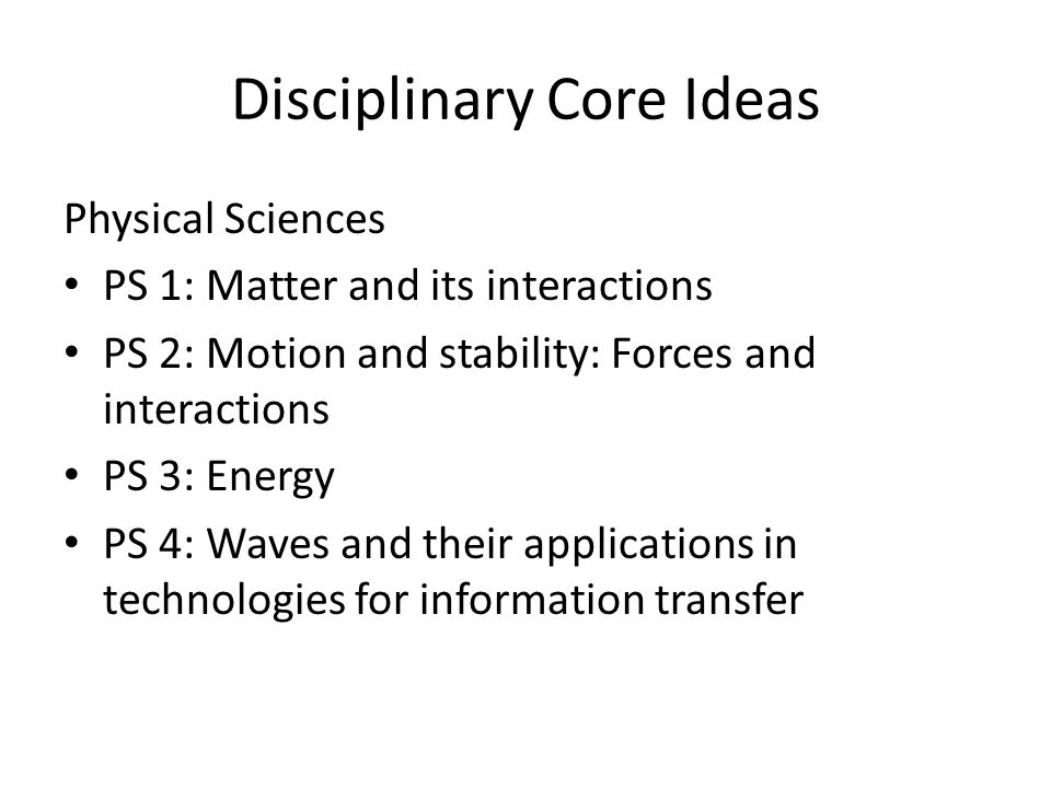 Disciplinary Core Ideas Physical Sciences PS 1: Matter and its interactions PS 2: Motion and stability: Forces and interactions PS 3: Energy PS 4: Waves and their applications in technologies for information transfer