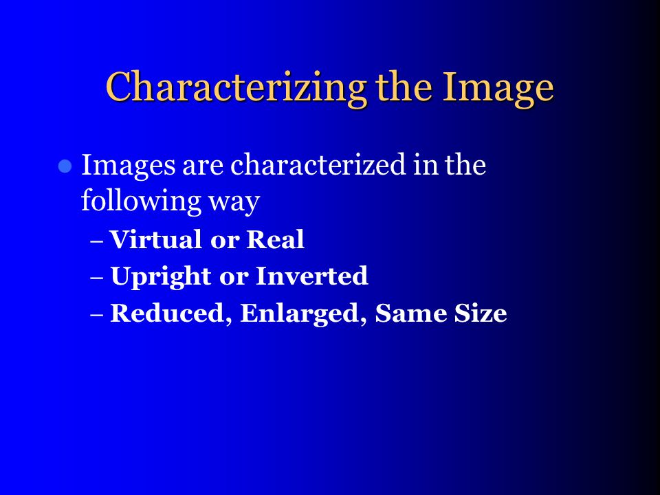 Characterizing the Image Images are characterized in the following way – Virtual or Real – Upright or Inverted – Reduced, Enlarged, Same Size