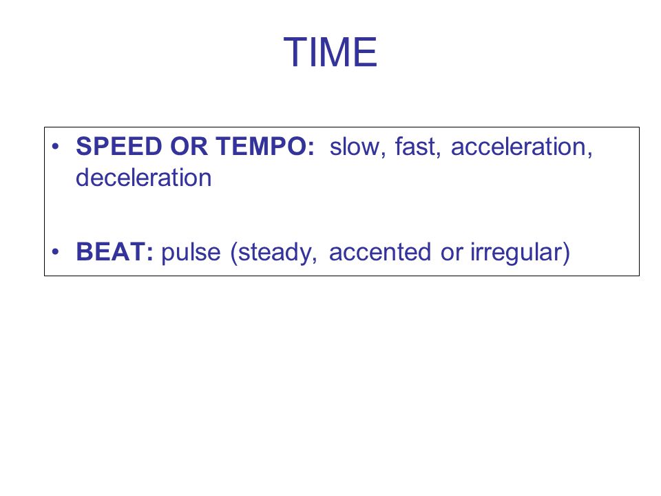 TIME SPEED OR TEMPO: slow, fast, acceleration, deceleration BEAT: pulse (steady, accented or irregular)