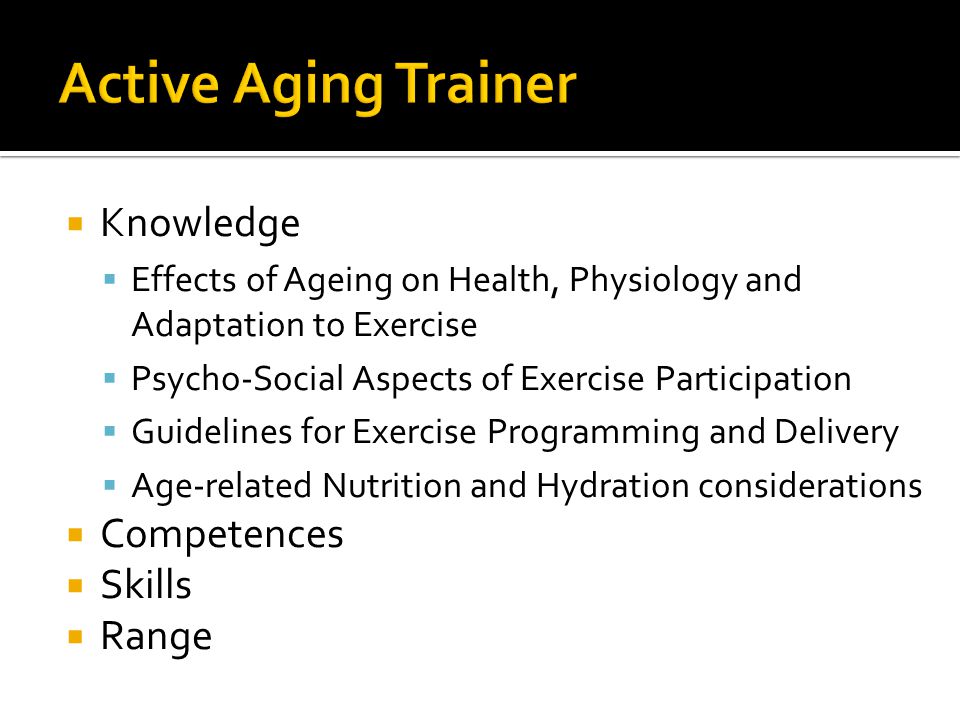  Knowledge  Effects of Ageing on Health, Physiology and Adaptation to Exercise  Psycho-Social Aspects of Exercise Participation  Guidelines for Exercise Programming and Delivery  Age-related Nutrition and Hydration considerations  Competences  Skills  Range